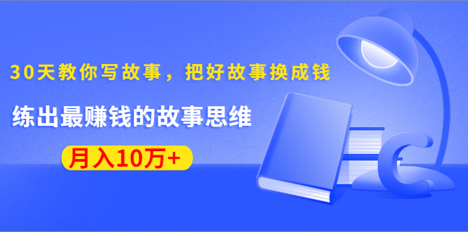 《30天教你写故事，把好故事换成钱》练出最赚钱的故事思维，月入10万+-逐浪前行