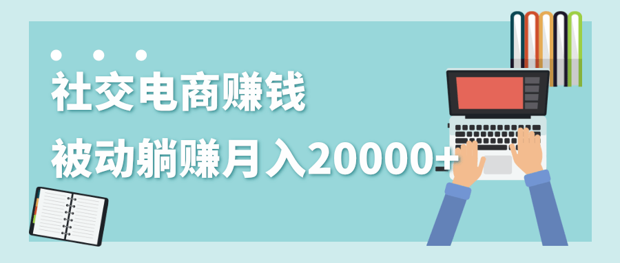 2020年最赚钱的副业，社交电商被动躺赚月入20000+，躺着就有收入（视频+文档）-逐浪前行