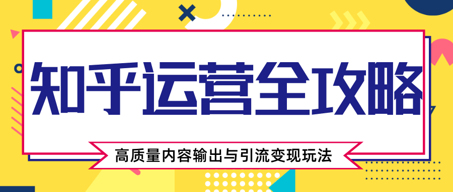 知乎运营全攻略，涨盐值最快的方法，高质量内容输出与引流变现玩法（共3节视频）-逐浪前行