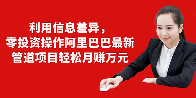 利用信息差异，零投资操作阿里巴巴最新管道项目轻松月赚10000+-逐浪前行