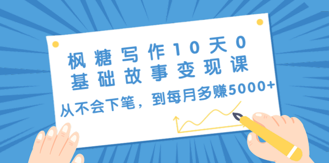 枫糖写作10天0基础故事变现课：从不会下笔，到每月多赚5000+（10节视频课）-逐浪前行