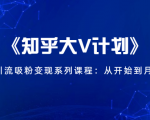 《知乎大V计划》快速引流吸粉变现系列课程:从0开始到月入万元-逐浪前行