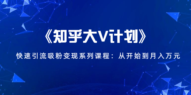 《知乎大V计划》快速引流吸粉变现系列课程：从0开始到月入万元-逐浪前行