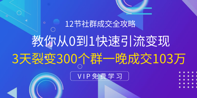 12节社群成交全攻略：从0到1快速引流变现，3天裂变300个群一晚成交103万-逐浪前行
