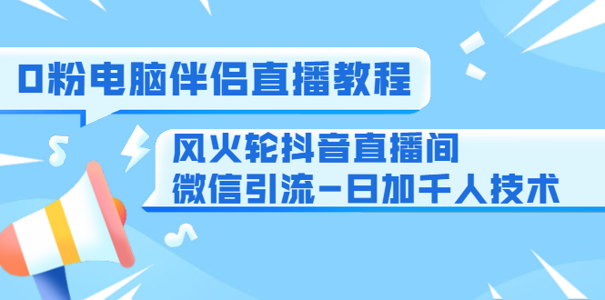 0粉电脑伴侣直播教程+风火轮抖音直播间微信引流-日加千人技术（两节视频）-逐浪前行