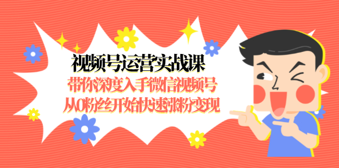 视频号运营实战课，带你深度入手微信视频号1.0，从0粉丝开始快速涨粉变现-逐浪前行