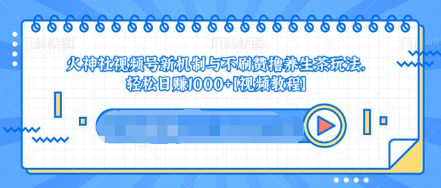 视频号新机制与不刷赞撸养生茶玩法，轻松日赚1000+-逐浪前行
