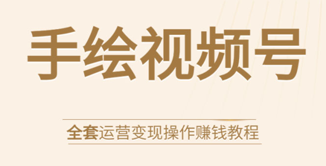 手绘视频号全套运营变现操作赚钱教程：零基础实操月入过万+玩赚视频号-逐浪前行