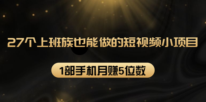 27个上班族也能做的短视频小项目，1部手机月赚5位数【赠短视频礼包】-逐浪前行