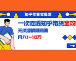 知乎带货实操营:一次吃透知乎带货全攻略 无货源躺赚高佣,月入1-10万-逐浪前行