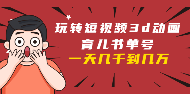 玩转短视频3D动画育儿书单号：实战操作一天几千，好的时候一天几万收益-逐浪前行