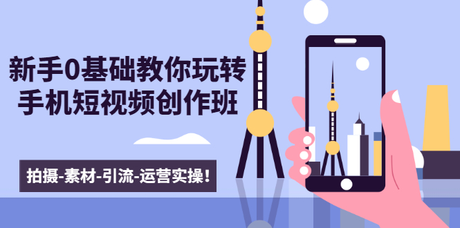 新手0基础教你玩转手机短视频创作班：拍摄-素材-引流-运营实操！-逐浪前行