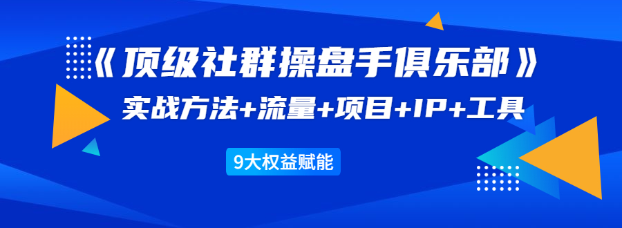 《顶级社群操盘手俱乐部》实战方法+流量+项目+IP+工具 9大权益赋能-逐浪前行
