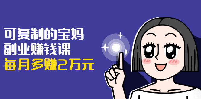可复制的宝妈副业赚钱课：左手赚这在右手带娃，每月多赚2万元-逐浪前行