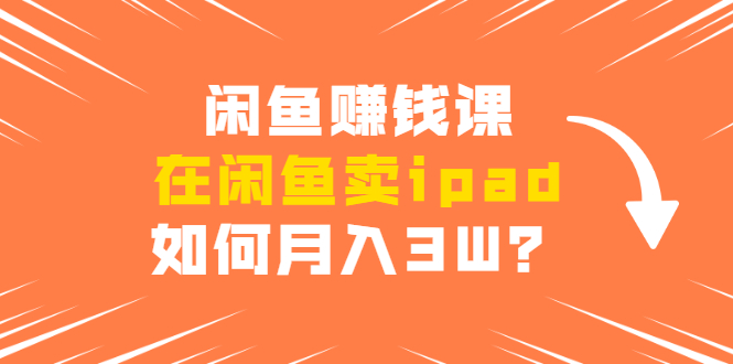 闲鱼赚钱课：在闲鱼卖ipad，如何月入3W？详细操作教程-逐浪前行