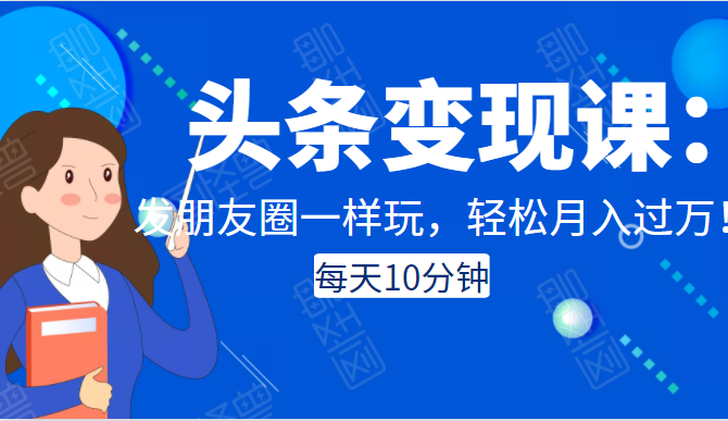 头条变现课：每天10分钟，像发朋友圈一样玩头条，轻松月入过万！-逐浪前行