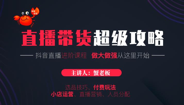 蟹老板抖音直播带货超级攻略：抖音直播带货的详细玩法，小店运营、付费投放等-逐浪前行