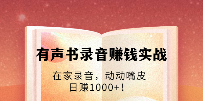 有声书录音赚钱实战：在家录音，动动嘴皮，日赚1000+！-逐浪前行