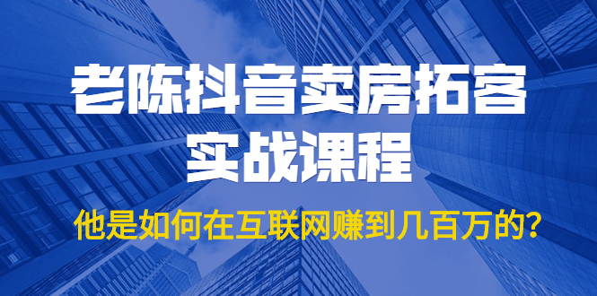 老陈抖音卖房拓客实战课程，他是如何在互联网赚到几百万的？价值1999元-逐浪前行