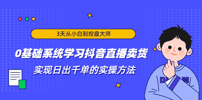 3天从小白到控盘大师，0基础系统学习抖音直播卖货 实现日出千单的实操方法-逐浪前行