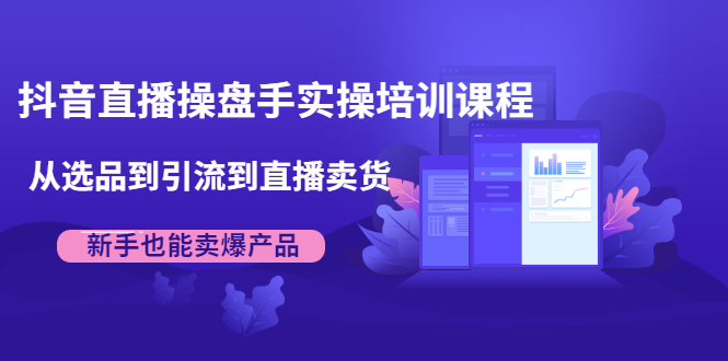 抖音直播操盘手实操培训课程：从选品到引流到直播卖货，新手也能卖爆产品-逐浪前行