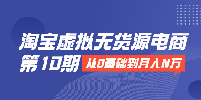 淘宝虚拟无货源电商第10期：从0基础到月入N万，全程实操，可批量操作-逐浪前行