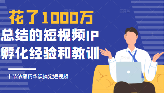 花了1000万总结出来的短视频IP孵化经验和教训，10堂浓缩精华课助你搞定短视频-逐浪前行