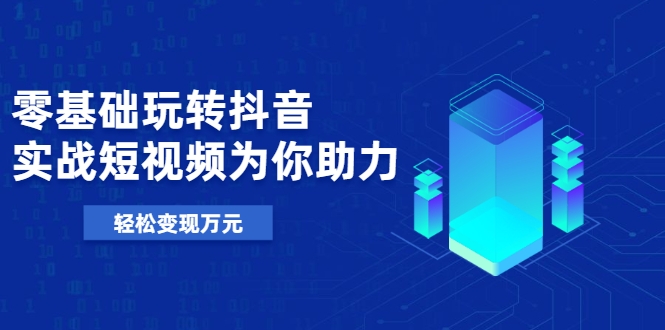 零基础玩转抖音，实战短视频为你助力，轻松变现万元-逐浪前行