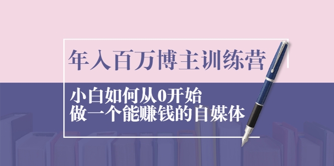年入百万博主训练营：小白如何从0开始做一个能赚钱的自媒体-逐浪前行