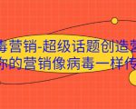 病毒营销-超级话题创造营，让你的营销像病毒一样传播-逐浪前行