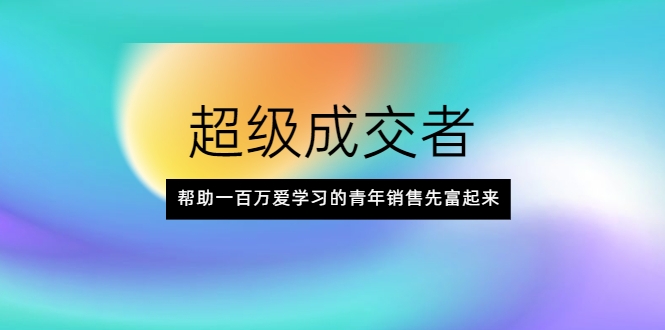 超级成交者，帮助一百万爱学习的青年销售先富起来-逐浪前行