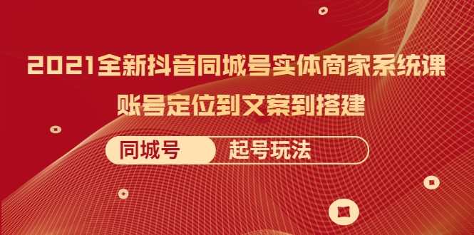 2021全新抖音同城号实体商家系统课，账号定位到文案到搭建 同城号起号玩法-逐浪前行