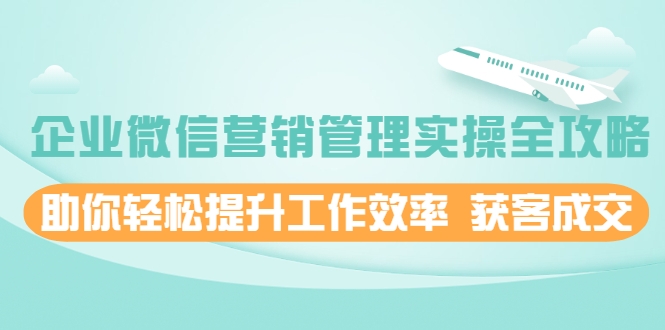 企业微信营销管理实操全攻略，助你轻松提升工作效率 获客成交 价值680元-逐浪前行