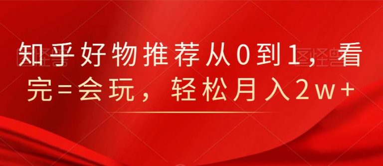 知乎好物推荐从0到1，看完=会玩，轻松月入2w+-逐浪前行