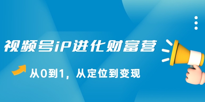 视频号iP进化财富营，从0到1，从定位到变现赚钱（价值1577元）-逐浪前行