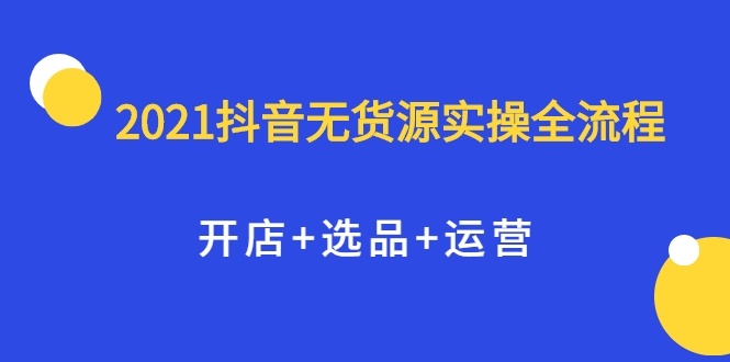 2021抖音无货源实操全流程，开店+选品+运营，全职兼职都可操作-逐浪前行