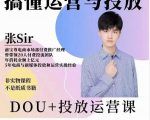 张sir的dou+投放运营课：搞懂运营与投放，全面提升账号的流量运营效率-逐浪前行