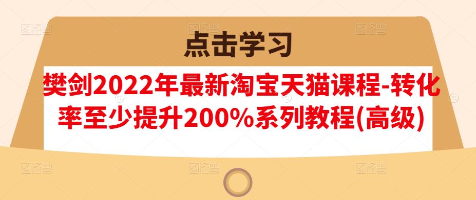樊剑2022年最新淘宝天猫课程-转化率至少提升200%系列教程(高级)-逐浪前行