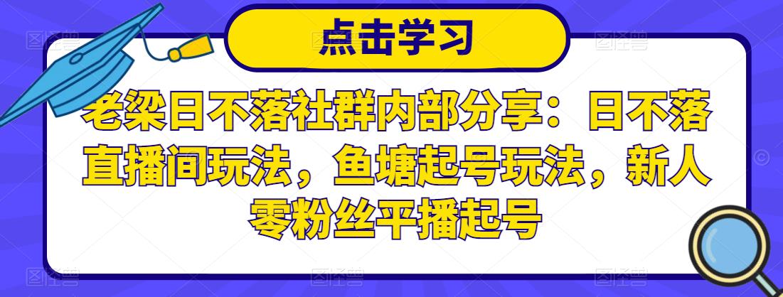 老梁日不落社群内部分享：日不落直播间玩法，鱼塘起号玩法，新人零粉丝平播起号-逐浪前行