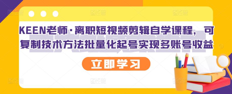 KEEN老师·离职短视频剪辑自学课程，可复制技术方法批量化起号实现多账号收益-逐浪前行