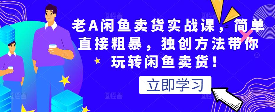 老A闲鱼卖货实战课，简单直接粗暴，独创方法带你玩转闲鱼卖货！-逐浪前行