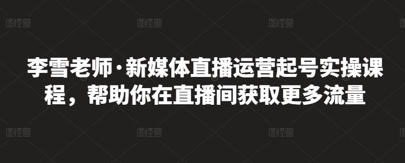 李雪老师·新媒体直播运营起号实操课程，帮助你在直播间获取更多流量-逐浪前行