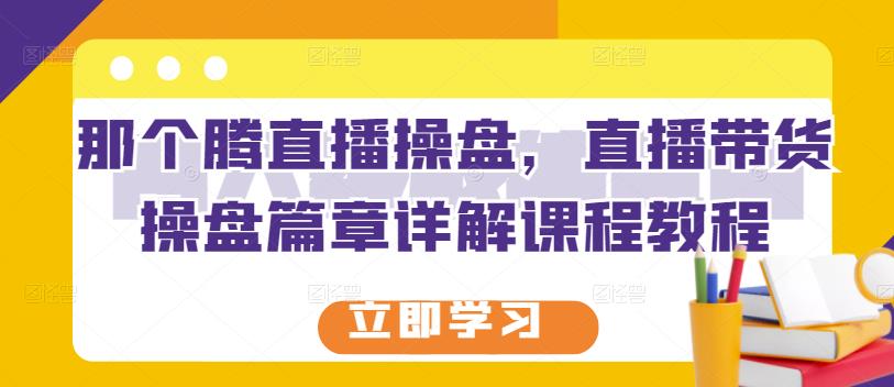那个腾直播操盘，直播带货操盘篇章详解课程教程-逐浪前行