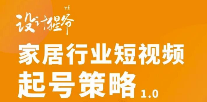 【设计猩爷】家居行业短视频起号策略，家居行业非主流短视频策略课价值4980元-逐浪前行