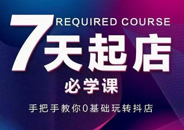 抖音小店7天起店必学课，手把手教你0基础玩转抖店-逐浪前行