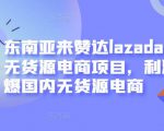 东南亚来赞达lazada跨境无货源电商项目，利润完爆国内无货源电商-逐浪前行