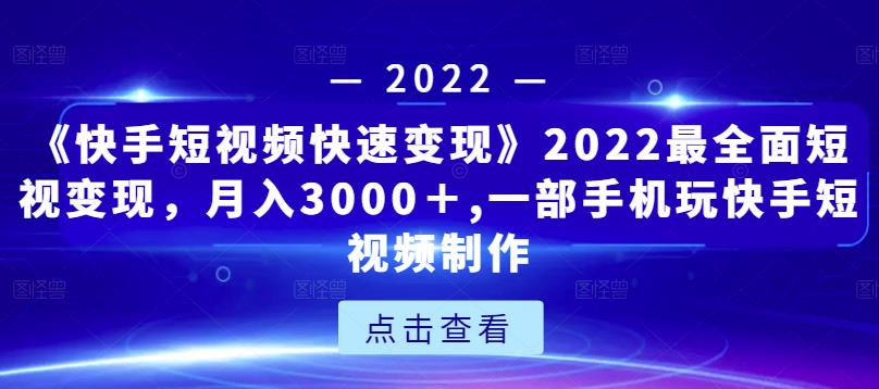 《快手短视频快速变现》2022最全面短视变现，月入3000＋,一部手机玩快手短视频制作-逐浪前行