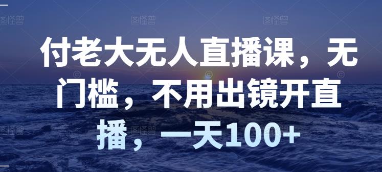 付老大无人直播课，无门槛，不用出镜开直播，一天100+-逐浪前行