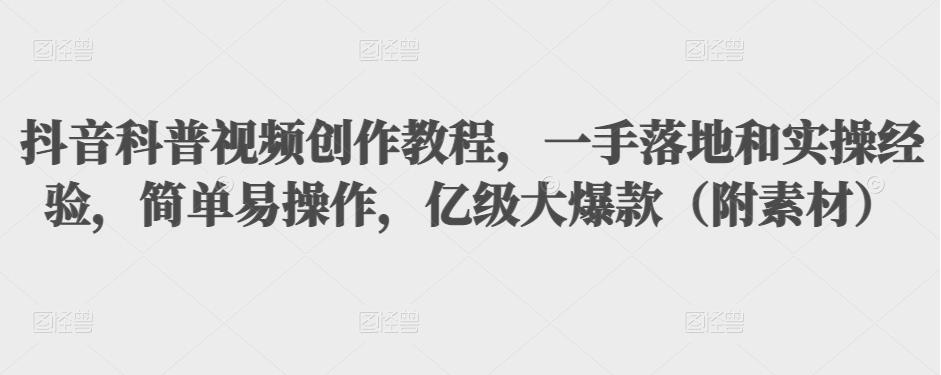 抖音科普视频创作教程，一手落地和实操经验，简单易操作，亿级大爆款（附素材）-逐浪前行