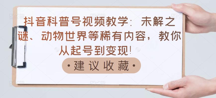 抖音科普号视频教学：未解之谜、动物世界等稀有内容，教你从起号到变现！-逐浪前行